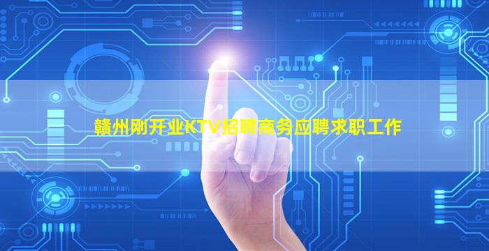 赣州刚开业KTV招聘商务应聘求职工作